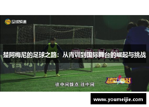 楚阿梅尼的足球之路：从青训到国际舞台的崛起与挑战