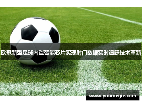 欧冠新型足球内置智能芯片实现射门数据实时追踪技术革新